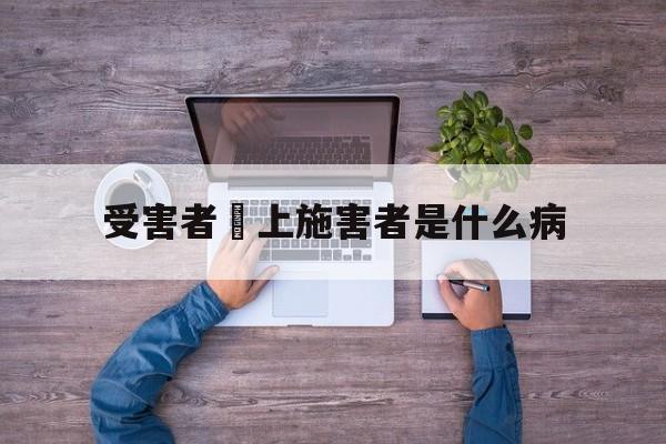 受害者愛上施害者是什么病(受害人变成施害人叫什么症状)