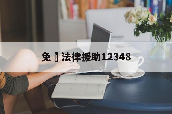 免費法律援助12348(免费法律援助12348上班时间)